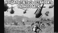 когда пытаетьсь остановить пьяного батю 