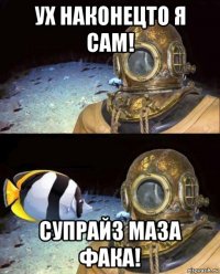 ух наконецто я сам! супрайз маза фака!