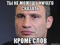 ты не можешь ничего сказать кроме слов