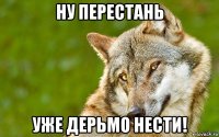 ну перестань уже дерьмо нести!