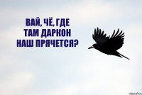 Вай, чё, где
там даркон
наш прячется?