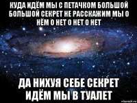 куда идём мы с петачком большой большой секрет не расскажим мы о нём о нет о нет о нет да нихуя себе секрет идём мы в туалет