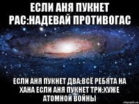 если аня пукнет рас:надевай противогас если аня пукнет два:всё ребята на хана если аня пукнет три:хуже атомной войны