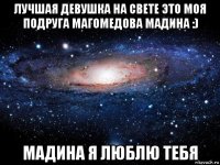 лучшая девушка на свете это моя подруга магомедова мадина :) мадина я люблю тебя