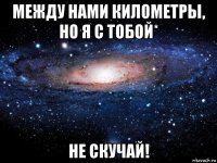 между нами километры, но я с тобой* не скучай!