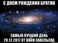 с днем рождения братик самый лучший день 29.12.2017 от вани савельева