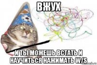 вжух и ты можешь встать и научиться нажимать w/s