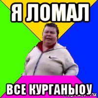я ломал все курганыоу
