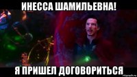 инесса шамильевна! я пришел договориться