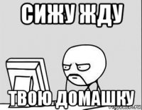 сижу жду твою домашку