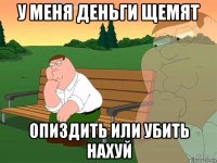 у меня деньги щемят опиздить или убить нахуй