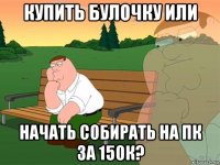 купить булочку или начать собирать на пк за 150к?