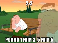 2-2 ровно 1 или 3 ,5 или 6