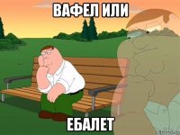 вафел или ебалет