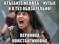 отъебите меня еб@нутые и в туз обязательно! вероника константиновна
