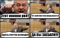 Этот иконки рвёт Тот вайтлистом упарывается Здесь костер разводят ДА ВЫ ЗАЕБАЛИ!!!