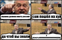 украина должна иметь россию сам пошёл на хуй да чтоб вы знали я ебанутыййййййййййййййййййййй