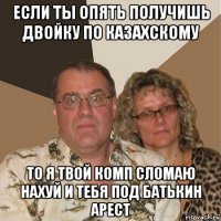 если ты опять получишь двойку по казахскому то я твой комп сломаю нахуй и тебя под батькин арест