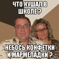 что кушал в школе ? небось конфетки и мармеладки ?