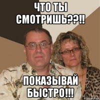 что ты смотришь??!! показывай быстро!!!