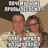 почему ты не пропылесосил ? опять играл в клэш рояль ?