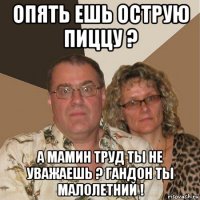 опять ешь острую пиццу ? а мамин труд ты не уважаешь ? гандон ты малолетний !