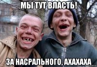 мы тут власть! за насрального, ахахаха