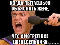 когда пытаешься объяснить жене, что смотрел все еженедельники