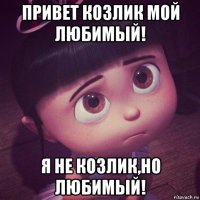 привет козлик мой любимый! я не козлик,но любимый!