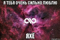 я тебя очень сильно люблю яхё