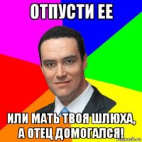 отпусти ее или мать твоя шлюха, а отец домогался!