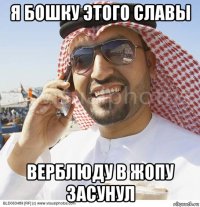 я бошку этого славы верблюду в жопу засунул