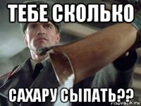 тебе сколько сахару сыпать??