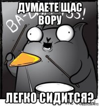 думаете щас вору легко сидится?