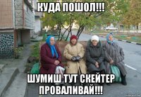 куда пошол!!! шумиш тут скейтер проваливай!!!