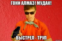 гони алмаз! мудак! выстрел - труп