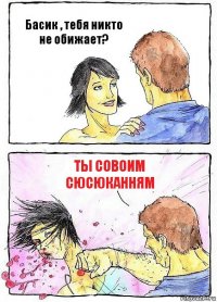 Басик , тебя никто не обижает? ты совоим сюсюканням