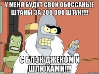 у меня будут свои обоссаные штаны за 200 000 штук!!!! с блэк джеком и шлюхами!!!