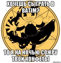 хочешь сыграть в batim? то я на ночью сожру твои конфеты