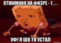 отжимния на физре - 1 . . . уф! я шо то устал