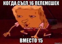 когда съел 16 пелемешек вместо 15