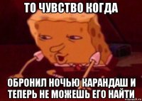 то чувство когда обронил ночью карандаш и теперь не можешь его найти