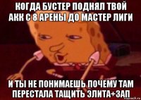 когда бустер поднял твой акк с 8 арены до мастер лиги и ты не понимаешь почему там перестала тащить элита+зап