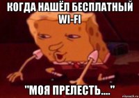 когда нашёл бесплатный wi-fi "моя прелесть...."