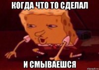 когда что то сделал и смываешся