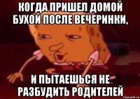 когда пришел домой бухой после вечеринки, и пытаешься не разбудить родителей