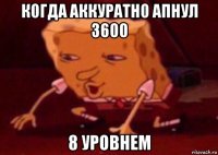 когда аккуратно апнул 3600 8 уровнем