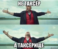 не таксёр а таксёрище