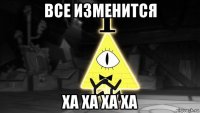 все изменится ха ха ха ха