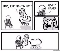 БРО, ТЕПЕРЬ ТЫ БОГ ДА НУ НАХЕР